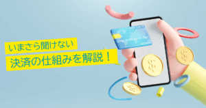 いまさら聞けない「決済」の仕組みを解説！